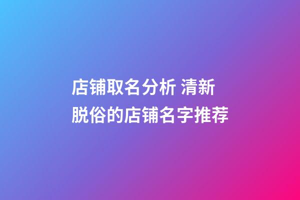 店铺取名分析 清新脱俗的店铺名字推荐-第1张-店铺起名-玄机派